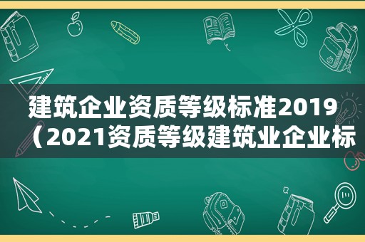 建筑企業(yè)資質(zhì)等級標(biāo)準(zhǔn)2019（2021資質(zhì)等級建筑業(yè)企業(yè)標(biāo)準(zhǔn)）