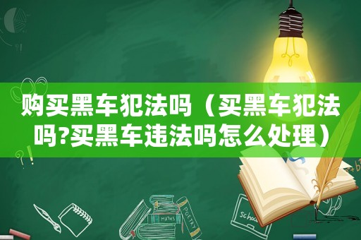 購買黑車犯法嗎（買黑車犯法嗎?買黑車違法嗎怎么處理）