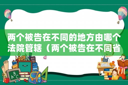 兩個被告在不同的地方由哪個法院管轄（兩個被告在不同省份如何確定管轄）