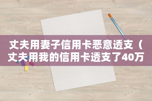 丈夫用妻子信用卡惡意透支（丈夫用我的信用卡透支了40萬怎么辦）