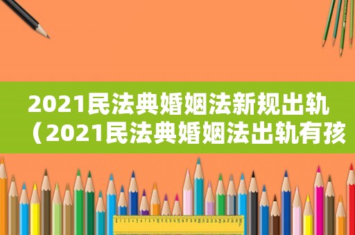 2021民法典婚姻法新規出軌（2021民法典婚姻法出軌有孩子）