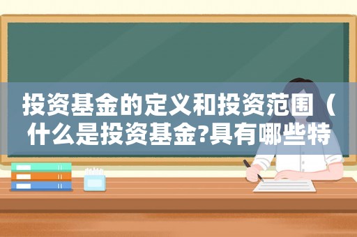 投資基金的定義和投資范圍（什么是投資基金?具有哪些特點?）