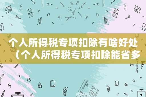 個人所得稅專項扣除有啥好處（個人所得稅專項扣除能省多少錢一個月）