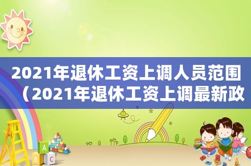 2021年退休工資上調(diào)人員范圍（2021年退休工資上調(diào)最新政策）