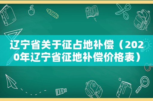 遼寧省關(guān)于征占地補(bǔ)償（2020年遼寧省征地補(bǔ)償價(jià)格表）