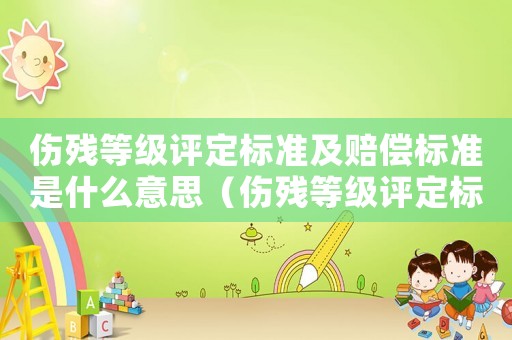 傷殘等級評定標準及賠償標準是什么意思（傷殘等級評定標準及賠償標準是什么）
