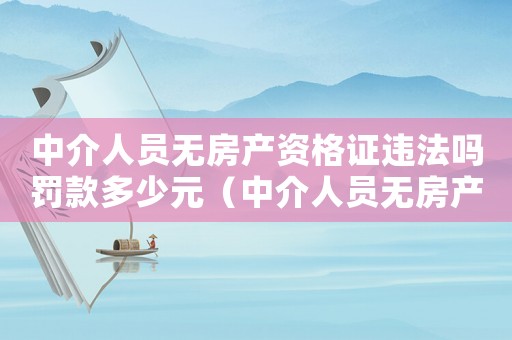 中介人員無房產資格證違法嗎罰款多少元（中介人員無房產資格證違法嗎罰款多少）