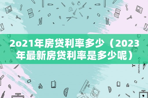 2o21年房貸利率多少（2023年最新房貸利率是多少呢）