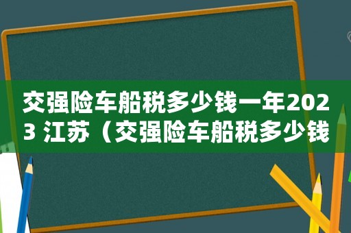 交強險車船稅多少錢一年2023 江蘇（交強險車船稅多少錢一年2023）