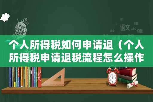 個人所得稅如何申請退（個人所得稅申請退稅流程怎么操作）