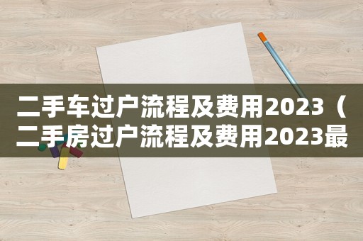 二手車過戶流程及費用2023（二手房過戶流程及費用2023最新）