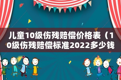 兒童10級傷殘賠償價格表（10級傷殘賠償標準2022多少錢兒童）