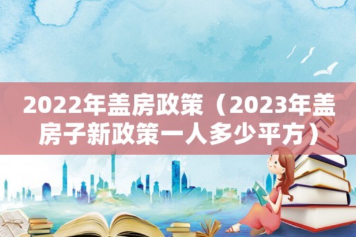 2022年蓋房政策（2023年蓋房子新政策一人多少平方）