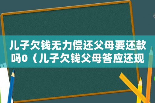 兒子欠錢無力償還父母要還款嗎0（兒子欠錢父母答應(yīng)還現(xiàn)在不還了怎么辦）