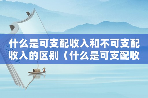 什么是可支配收入和不可支配收入的區別（什么是可支配收入和不可支配收入）