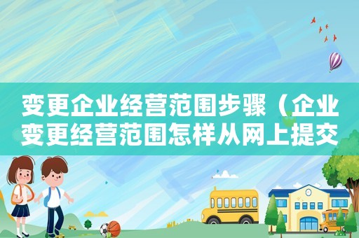 變更企業(yè)經(jīng)營范圍步驟（企業(yè)變更經(jīng)營范圍怎樣從網(wǎng)上提交）
