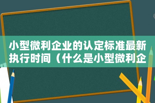 小型微利企業(yè)的認(rèn)定標(biāo)準(zhǔn)最新執(zhí)行時(shí)間（什么是小型微利企業(yè)標(biāo)準(zhǔn)2022）
