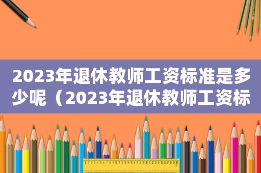2023年退休教師工資標準是多少呢（2023年退休教師工資標準是多少）