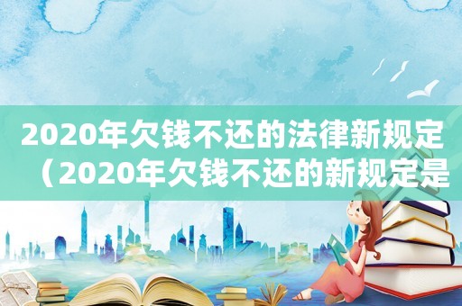 2020年欠錢不還的法律新規(guī)定（2020年欠錢不還的新規(guī)定是什么）