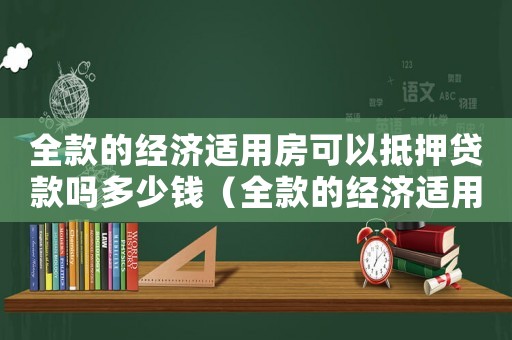 全款的經濟適用房可以抵押貸款嗎多少錢（全款的經濟適用房可以抵押貸款嗎）