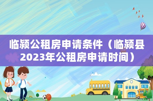 臨潁公租房申請條件（臨潁縣2023年公租房申請時間）