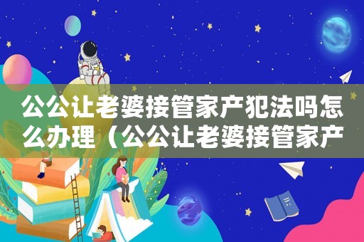 公公讓老婆接管家產犯法嗎怎么辦理（公公讓老婆接管家產犯法嗎怎么辦）
