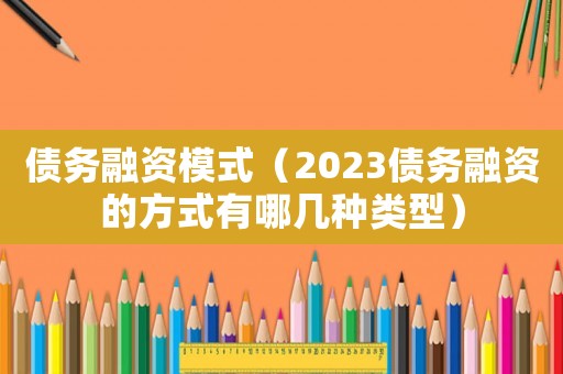 債務(wù)融資模式（2023債務(wù)融資的方式有哪幾種類型）