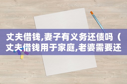 丈夫借錢,妻子有義務還債嗎（丈夫借錢用于家庭,老婆需要還嗎?）
