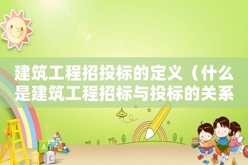 建筑工程招投標的定義（什么是建筑工程招標與投標的關系）