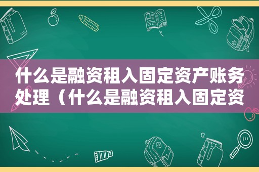 什么是融資租入固定資產賬務處理（什么是融資租入固定資產賬務處理）