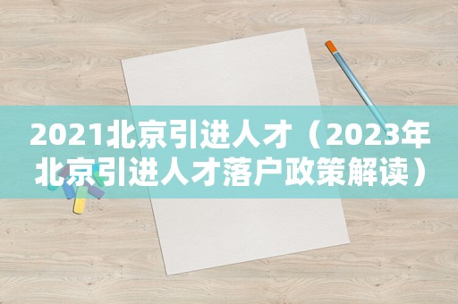 2021北京引進(jìn)人才（2023年北京引進(jìn)人才落戶政策解讀）