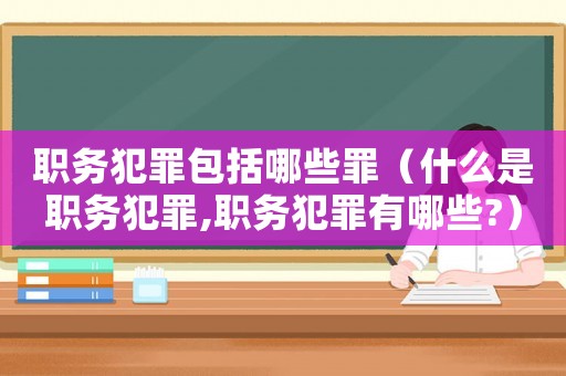 職務犯罪包括哪些罪（什么是職務犯罪,職務犯罪有哪些?）