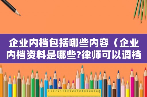 企業內檔包括哪些內容（企業內檔資料是哪些?律師可以調檔嗎）