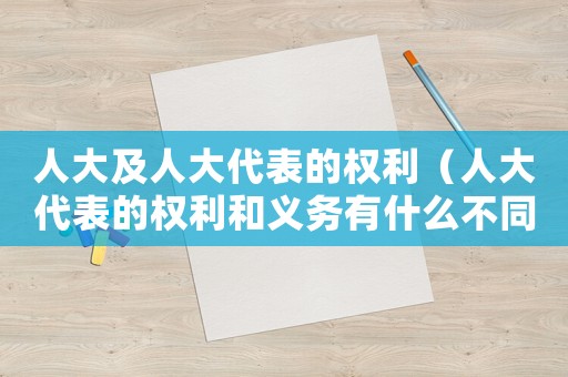 人大及人大代表的權利（人大代表的權利和義務有什么不同）