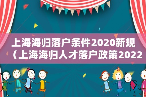 上海海歸落戶條件2020新規(guī)（上海海歸人才落戶政策2022最新）