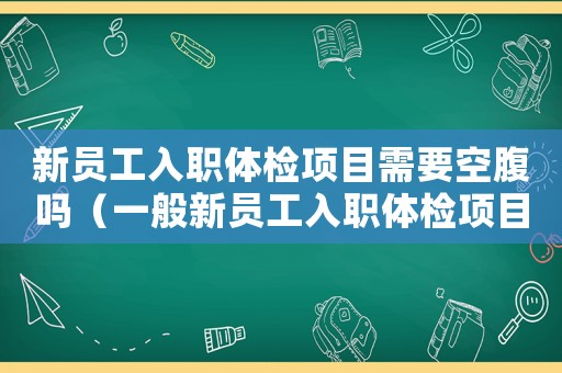 新員工入職體檢項目需要空腹嗎（一般新員工入職體檢項目有哪些內(nèi)容）