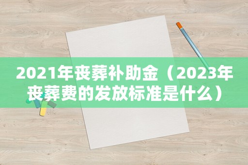 2021年喪葬補助金（2023年喪葬費的發放標準是什么）