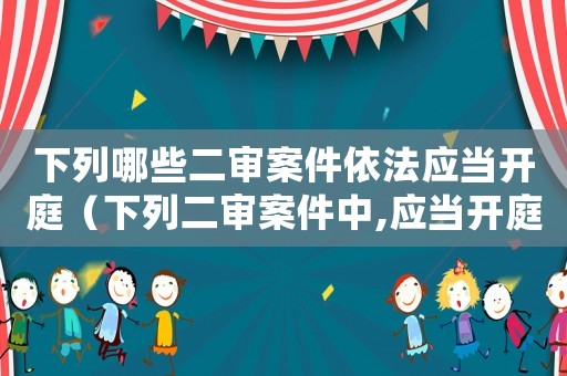 下列哪些二審案件依法應當開庭（下列二審案件中,應當開庭審判的是）