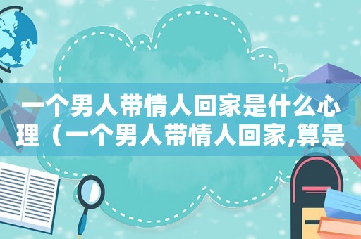 一個男人帶情人回家是什么心理（一個男人帶情人回家,算是愛嗎?）
