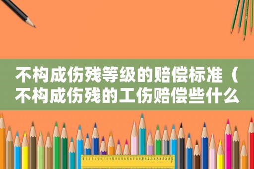 不構成傷殘等級的賠償標準（不構成傷殘的工傷賠償些什么項目）