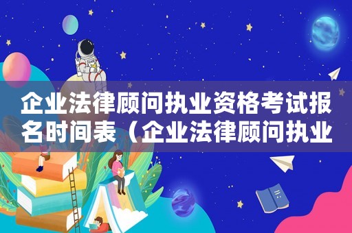企業法律顧問執業資格考試報名時間表（企業法律顧問執業資格考試報名時間）