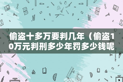 偷盜十多萬(wàn)要判幾年（偷盜10萬(wàn)元判刑多少年罰多少錢(qián)呢）