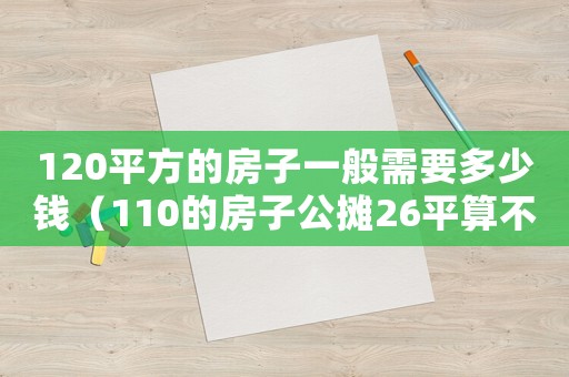 120平方的房子一般需要多少錢（110的房子公攤26平算不算多）