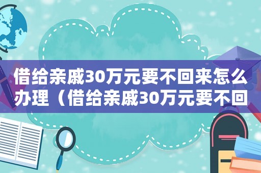 借給親戚30萬(wàn)元要不回來(lái)怎么辦理（借給親戚30萬(wàn)元要不回來(lái)怎么辦?）