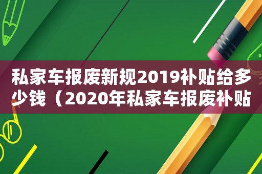 私家車報廢新規2019補貼給多少錢（2020年私家車報廢補貼多少錢）