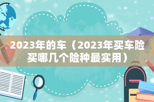 2023年的車（2023年買車險買哪幾個險種最實用）