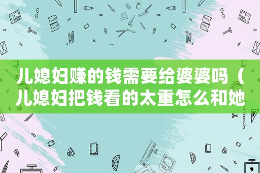 兒媳婦賺的錢需要給婆婆嗎（兒媳婦把錢看的太重怎么和她相處）