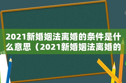 2021新婚姻法離婚的條件是什么意思（2021新婚姻法離婚的條件是什么）