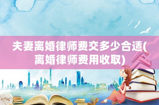 夫妻離婚律師費交多少合適(離婚律師費用收取)