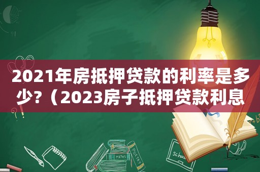 2021年房抵押貸款的利率是多少?（2023房子抵押貸款利息是多少錢）